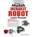 CARA MUDAH MERAKIT ROBOT UNTUK PEMULA: MENGUPAS TUNTAS SEGALA HAL TENTANG ROBOT