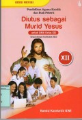 PENDIDIKAN AGAMA KATOLIK DAN BUDI PEKERTI : DIUTUS SEBAGAI MURID YESUS UNTUK SMA KELAS XII ( BUKU SISWA )